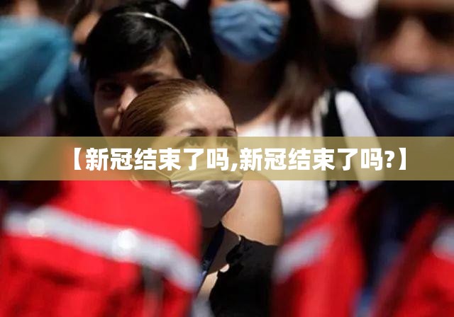 【新冠结束了吗,新冠结束了吗?】