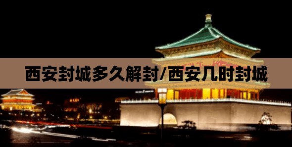 西安封城多久解封/西安几时封城 西安封城多久解封/西安几时封城