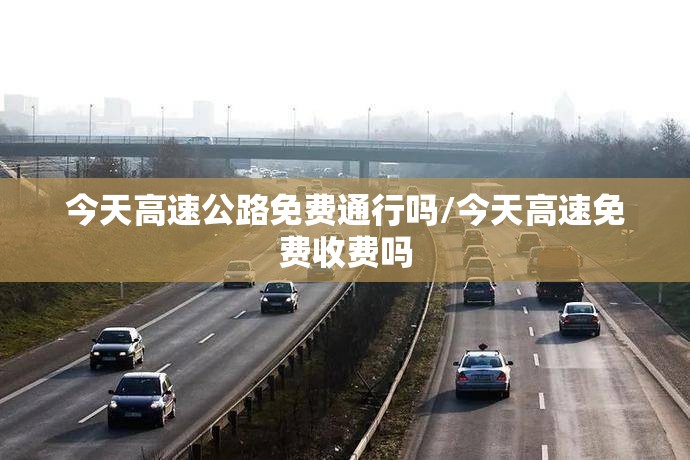 今天高速公路免费通行吗/今天高速免费收费吗