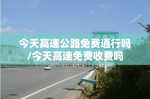 今天高速公路免费通行吗/今天高速免费收费吗