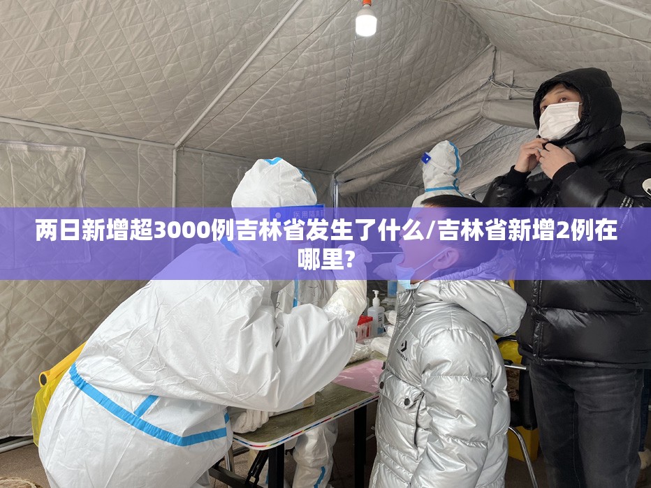 两日新增超3000例吉林省发生了什么/吉林省新增2例在哪里? 两日新增超3000例吉林省发生了什么/吉林省新增2例在哪里?