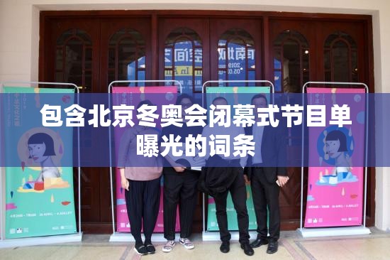包含北京冬奥会闭幕式节目单曝光的词条 包含北京冬奥会闭幕式节目单曝光的词条
