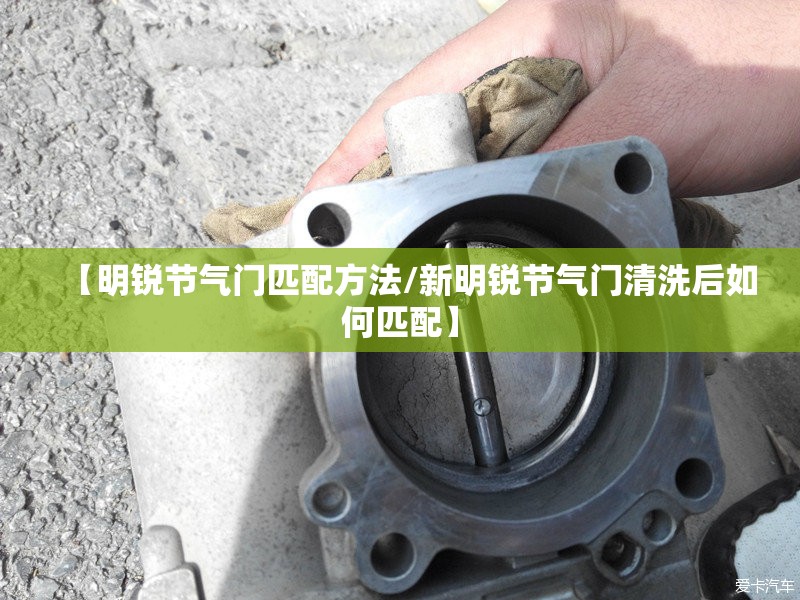 【明锐节气门匹配方法/新明锐节气门清洗后如何匹配】 【明锐节气门匹配方法/新明锐节气门清洗后如何匹配】