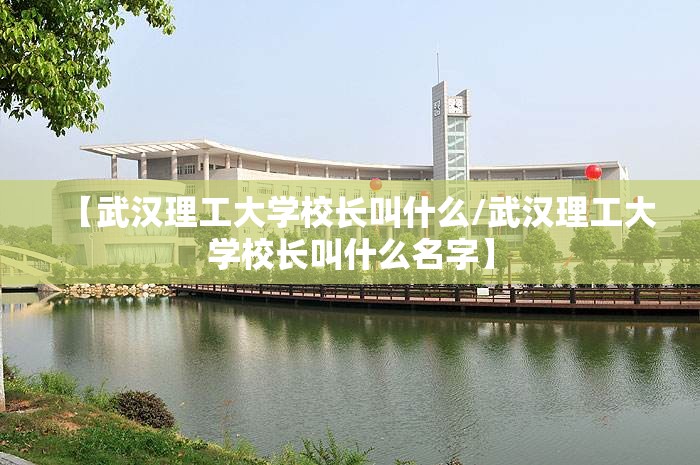 【武汉理工大学校长叫什么/武汉理工大学校长叫什么名字】 【武汉理工大学校长叫什么/武汉理工大学校长叫什么名字】