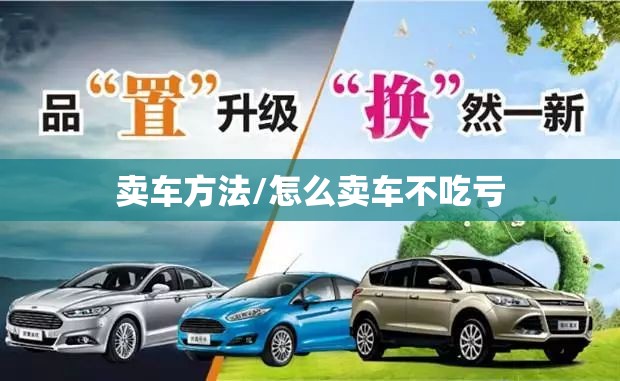 卖车方法/怎么卖车不吃亏 卖车方法/怎么卖车不吃亏