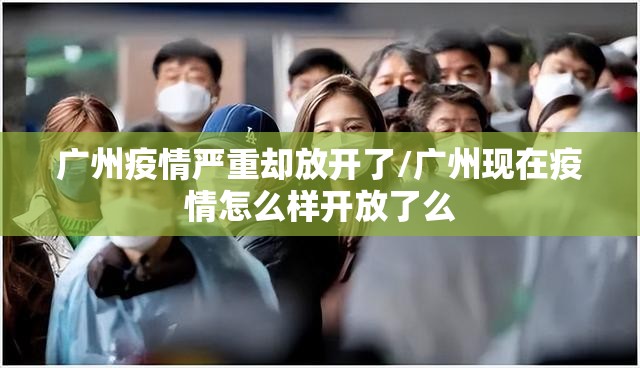 广州疫情严重却放开了/广州现在疫情怎么样开放了么 广州疫情严重却放开了/广州现在疫情怎么样开放了么