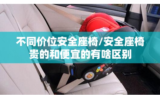 不同价位安全座椅/安全座椅贵的和便宜的有啥区别 不同价位安全座椅/安全座椅贵的和便宜的有啥区别