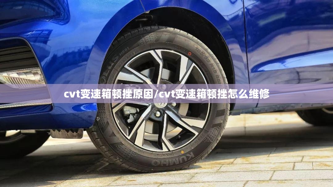 cvt变速箱顿挫原因/cvt变速箱顿挫怎么维修 cvt变速箱顿挫原因/cvt变速箱顿挫怎么维修