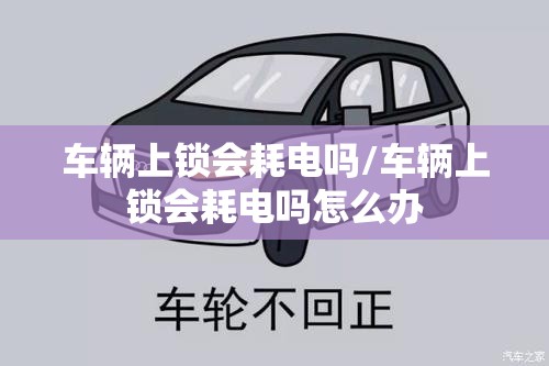 车辆上锁会耗电吗/车辆上锁会耗电吗怎么办