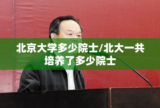 北京大学多少院士/北大一共培养了多少院士 北京大学多少院士/北大一共培养了多少院士