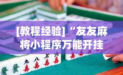 [教程经验]“友友麻将小程序万能开挂器”开挂(透视)辅助神器