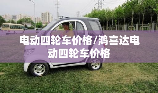电动四轮车价格/鸿喜达电动四轮车价格 电动四轮车价格/鸿喜达电动四轮车价格