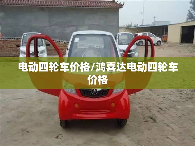 电动四轮车价格/鸿喜达电动四轮车价格 电动四轮车价格/鸿喜达电动四轮车价格