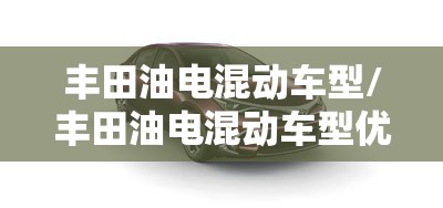 丰田油电混动车型/丰田油电混动车型优缺点 丰田油电混动车型/丰田油电混动车型优缺点