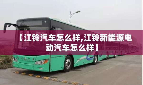【江铃汽车怎么样,江铃新能源电动汽车怎么样】