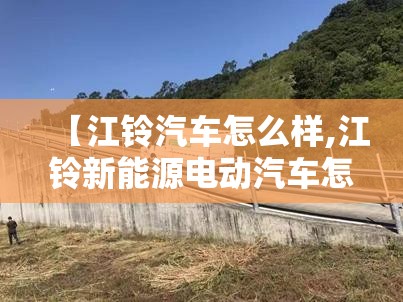 【江铃汽车怎么样,江铃新能源电动汽车怎么样】