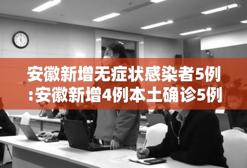 安徽新增无症状感染者5例:安徽新增4例本土确诊5例无症状 安徽新增无症状感染者5例:安徽新增4例本土确诊5例无症状
