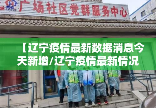【辽宁疫情最新数据消息今天新增/辽宁疫情最新情况今日新增轨迹】 【辽宁疫情最新数据消息今天新增/辽宁疫情最新情况今日新增轨迹】
