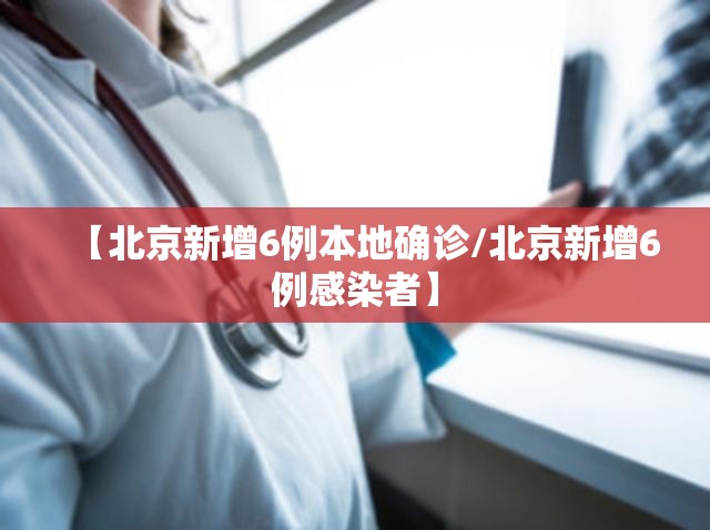 【北京新增6例本地确诊/北京新增6例感染者】