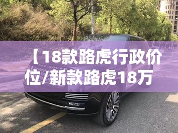 【18款路虎行政价位/新款路虎18万】