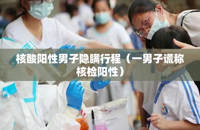 核酸阳性男子隐瞒行程(一男子谎称核检阳性) 核酸阳性男子隐瞒行程(一男子谎称核检阳性)