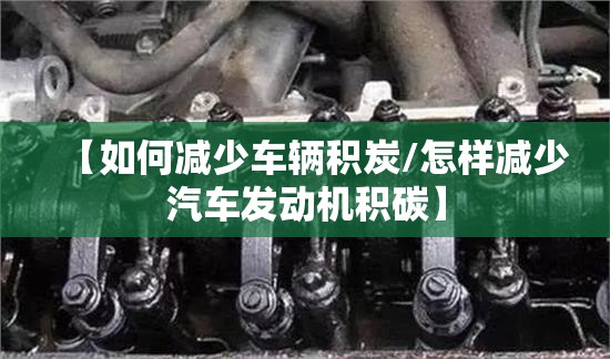 【如何减少车辆积炭/怎样减少汽车发动机积碳】