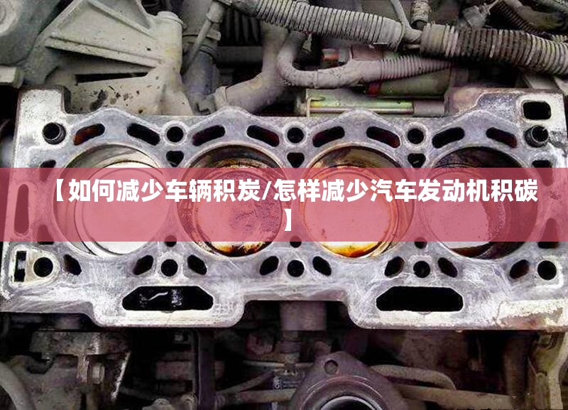 【如何减少车辆积炭/怎样减少汽车发动机积碳】