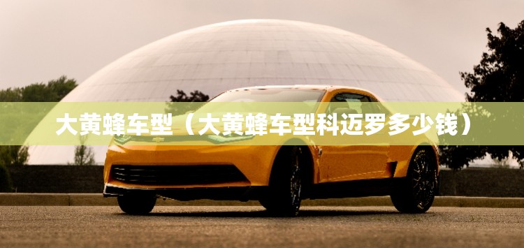 大黄蜂车型(大黄蜂车型科迈罗多少钱) 大黄蜂车型(大黄蜂车型科迈罗多少钱)