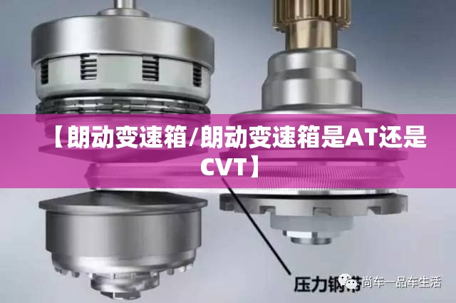 【朗动变速箱/朗动变速箱是AT还是CVT】 【朗动变速箱/朗动变速箱是AT还是CVT】