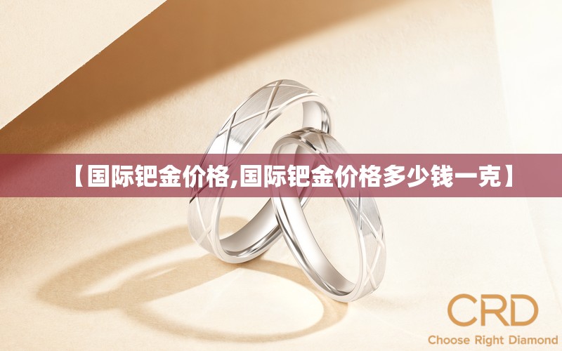 【国际钯金价格,国际钯金价格多少钱一克】 【国际钯金价格,国际钯金价格多少钱一克】