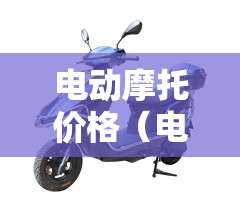 电动摩托价格(电动摩托价格及图片及价格) 电动摩托价格(电动摩托价格及图片及价格)