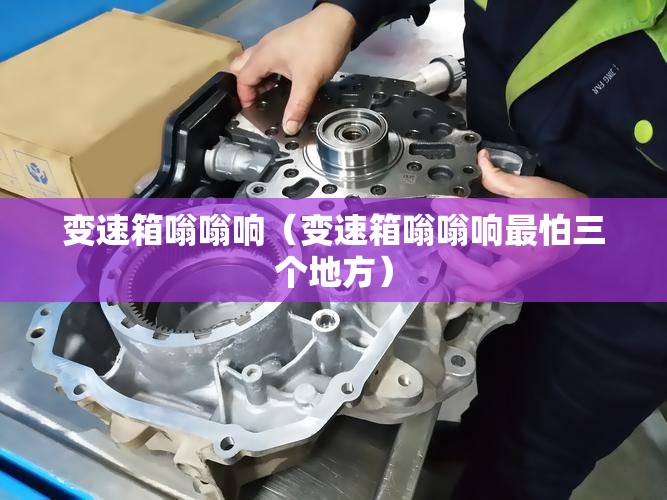 变速箱嗡嗡响（变速箱嗡嗡响最怕三个地方）