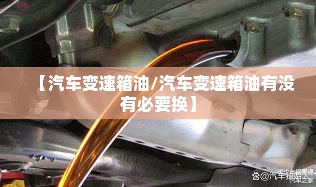 【汽车变速箱油/汽车变速箱油有没有必要换】
