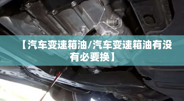 【汽车变速箱油/汽车变速箱油有没有必要换】