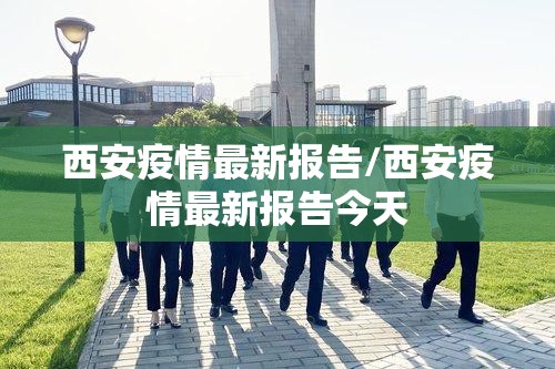 西安疫情最新报告/西安疫情最新报告今天 西安疫情最新报告/西安疫情最新报告今天