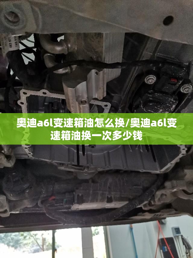 奥迪a6l变速箱油怎么换/奥迪a6l变速箱油换一次多少钱