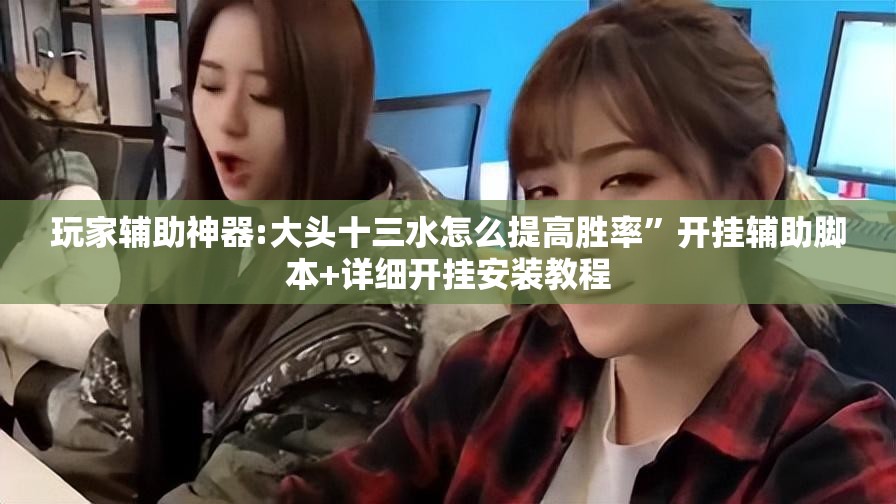 玩家辅助神器:大头十三水怎么提高胜率”开挂辅助脚本+详细开挂安装教程