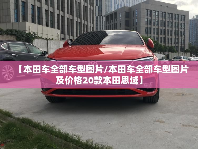 【本田车全部车型图片/本田车全部车型图片及价格20款本田思域】 【本田车全部车型图片/本田车全部车型图片及价格20款本田思域】