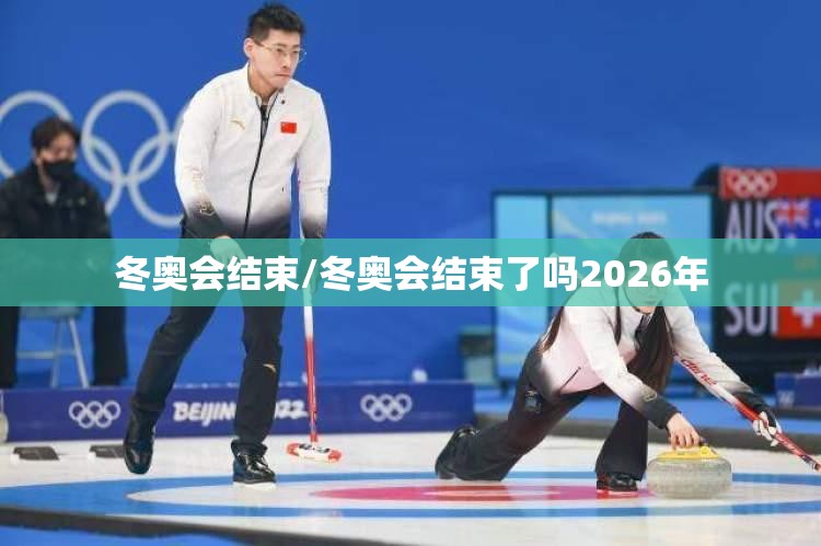冬奥会结束/冬奥会结束了吗2026年 冬奥会结束/冬奥会结束了吗2026年