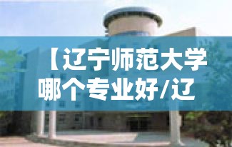 【辽宁师范大学哪个专业好/辽宁师范大学什么专业好】 【辽宁师范大学哪个专业好/辽宁师范大学什么专业好】