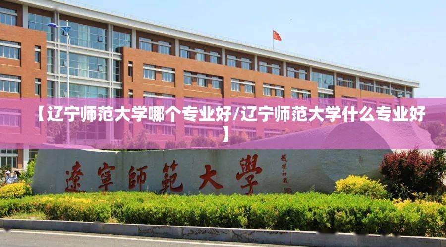 【辽宁师范大学哪个专业好/辽宁师范大学什么专业好】 【辽宁师范大学哪个专业好/辽宁师范大学什么专业好】