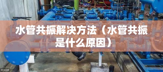 水管共振解决方法(水管共振 是什么原因) 水管共振解决方法(水管共振 是什么原因)