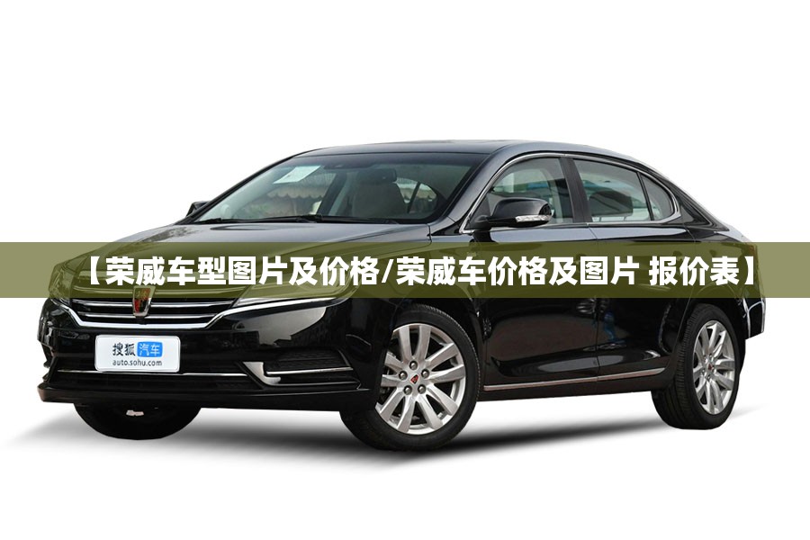 【荣威车型图片及价格/荣威车价格及图片 报价表】 【荣威车型图片及价格/荣威车价格及图片 报价表】