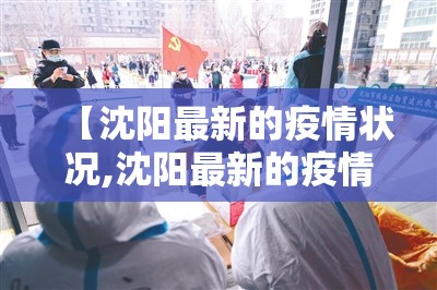 【沈阳最新的疫情状况,沈阳最新的疫情状况如何】 【沈阳最新的疫情状况,沈阳最新的疫情状况如何】