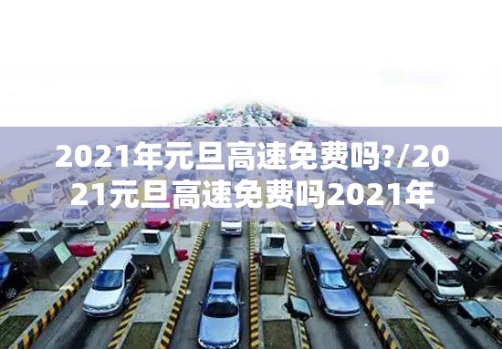 2021年元旦高速免费吗?/2021元旦高速免费吗2021年