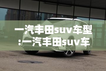 一汽丰田suv车型:一汽丰田suv车型中型 一汽丰田suv车型:一汽丰田suv车型中型