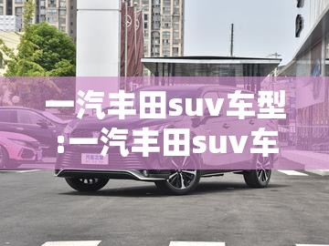 一汽丰田suv车型:一汽丰田suv车型中型 一汽丰田suv车型:一汽丰田suv车型中型