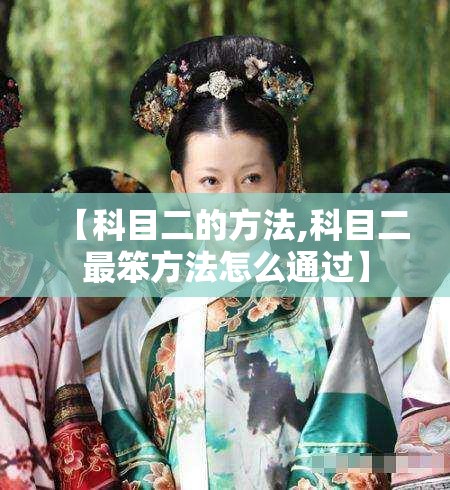 【科目二的方法,科目二最笨方法怎么通过】