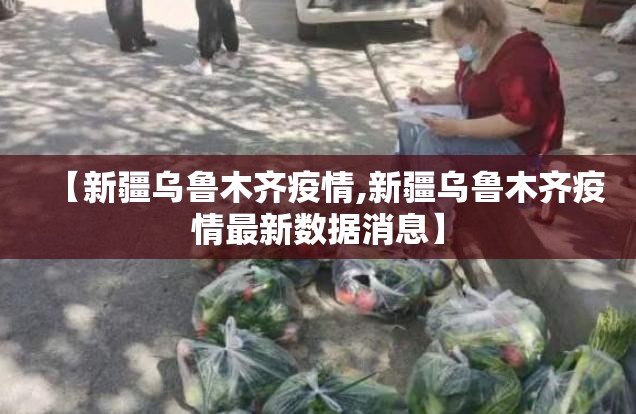 【新疆乌鲁木齐疫情,新疆乌鲁木齐疫情最新数据消息】 【新疆乌鲁木齐疫情,新疆乌鲁木齐疫情最新数据消息】