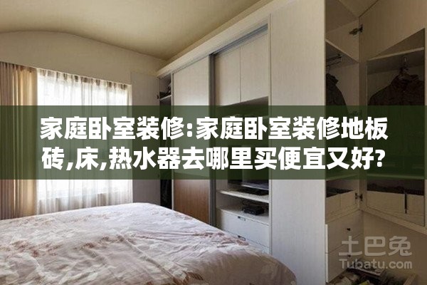 家庭卧室装修:家庭卧室装修地板砖,床,热水器去哪里买便宜又好? 家庭卧室装修:家庭卧室装修地板砖,床,热水器去哪里买便宜又好?
